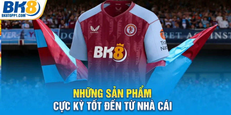 Những sản phẩm cực kỳ tốt đến từ nhà cái