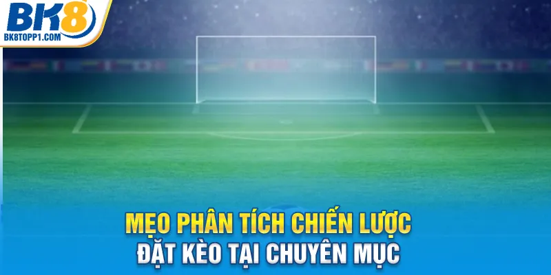 Mẹo phân tích chiến lược đặt kèo tại chuyên mục