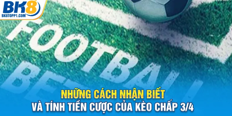 Những cách nhận biết và tính tiền cược của kèo chấp 3/4