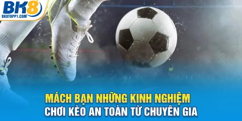 Mách bạn những kinh nghiệm chơi kèo an toàn từ chuyên gia