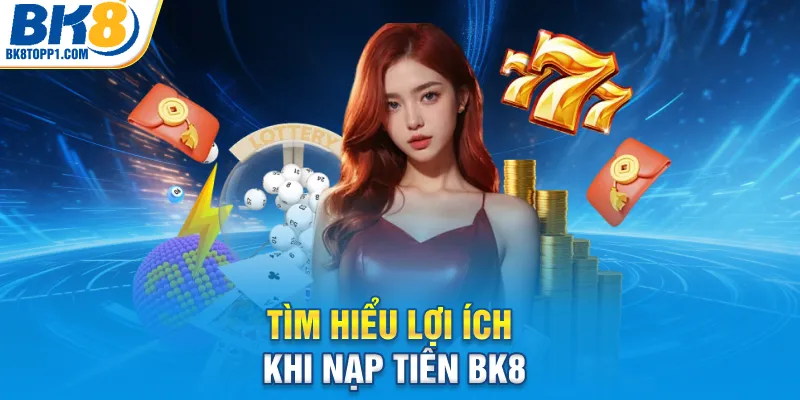 Tìm hiểu lợi ích khi nạp tiền BK8