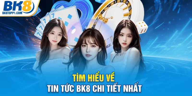 Tìm hiểu về tin tức BK8 chi tiết nhất