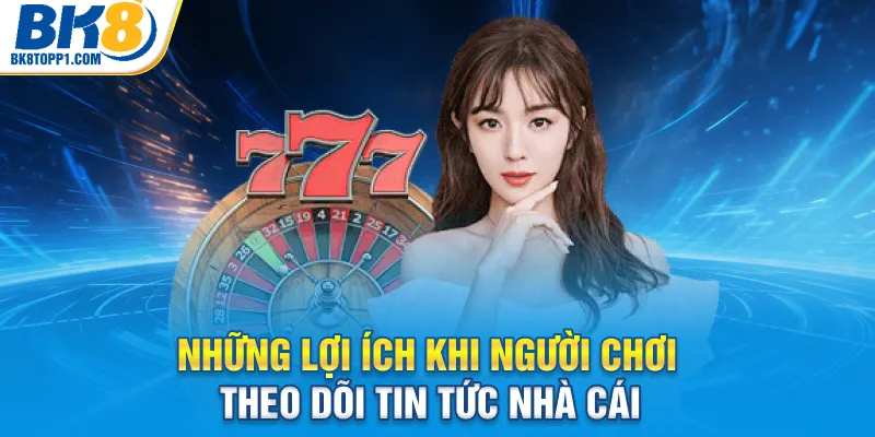 Những lợi ích khi người chơi theo dõi tin tức nhà cái